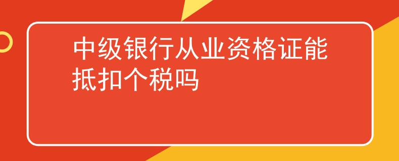 中級銀行從業(yè)資格證能抵扣個稅嗎