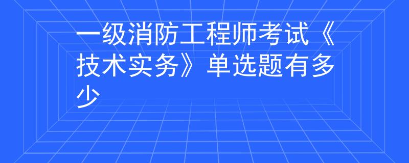 一級消防工程師考試《技術實務》單選題有多少