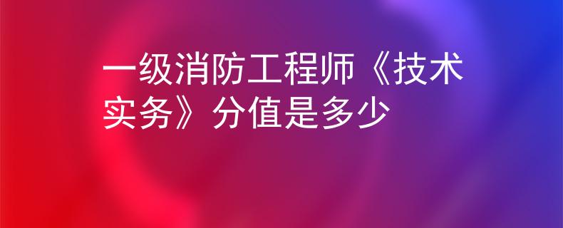 一級消防工程師《技術實務》分值是多少