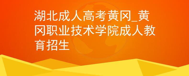 湖北成人高考黃岡_黃岡職業(yè)技術學院成人教育招生