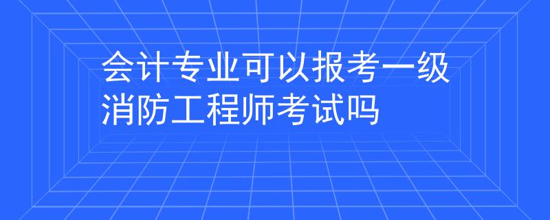 會(huì)計(jì)專(zhuān)業(yè)可以報(bào)考一級(jí)消防工程師考試嗎
