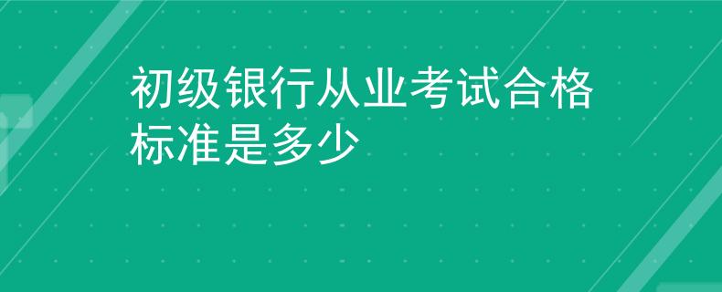 初級(jí)銀行從業(yè)考試合格標(biāo)準(zhǔn)是多少