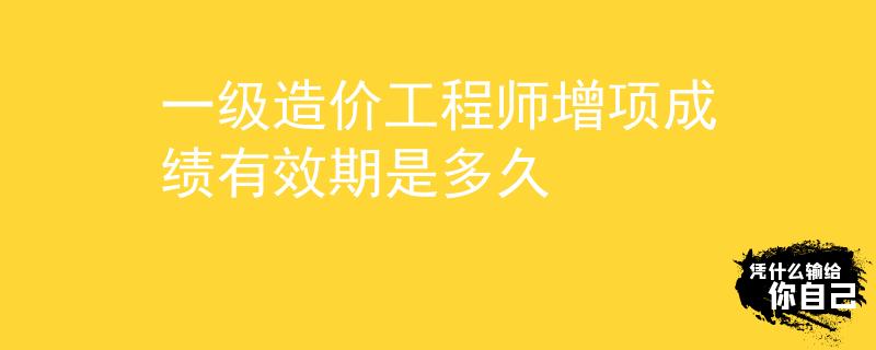 一級(jí)造價(jià)工程師增項(xiàng)成績(jī)有效期是多久