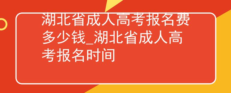 湖北省成人高考報名費多少錢_湖北省成人高考報名時間