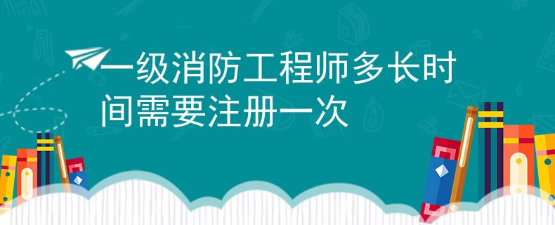 一級(jí)消防工程師多長(zhǎng)時(shí)間需要注冊(cè)一次