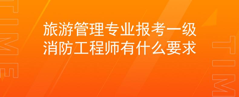 旅游管理專(zhuān)業(yè)報(bào)考一級(jí)消防工程師有什么要求