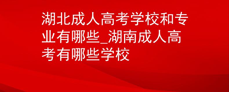 湖北成人高考學(xué)校和專(zhuān)業(yè)有哪些_湖南成人高考有哪些學(xué)校