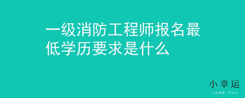 一級消防工程師報名最低學(xué)歷要求是什么