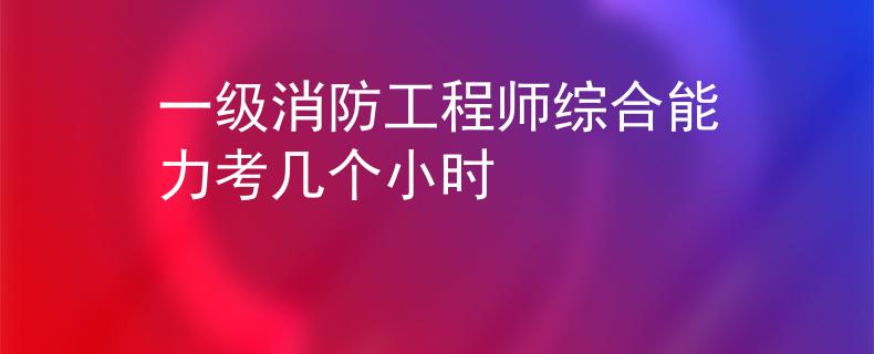 一級消防工程師綜合能力考幾個小時