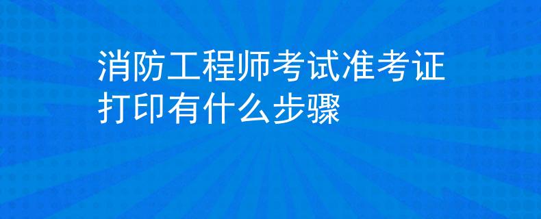 消防工程師考試準(zhǔn)考證打印有什么步驟