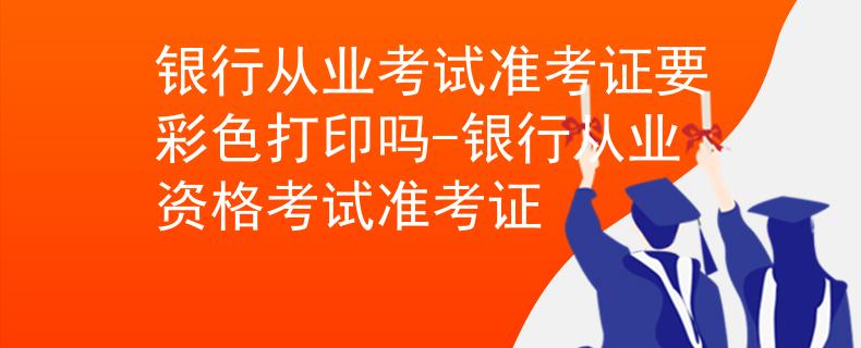 銀行從業(yè)考試準(zhǔn)考證要彩色打印嗎-銀行從業(yè)資格考試準(zhǔn)考證