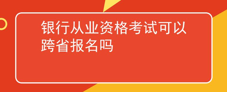 銀行從業(yè)資格考試可以跨省報名嗎
