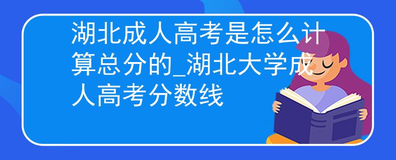 湖北成人高考是怎么計算總分的_湖北大學(xué)成人高考分?jǐn)?shù)線