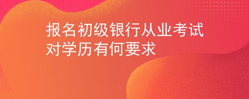 報名初級銀行從業(yè)考試對學歷有何要求