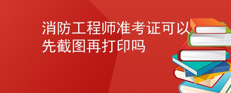 消防工程師準考證可以先截圖再打印嗎