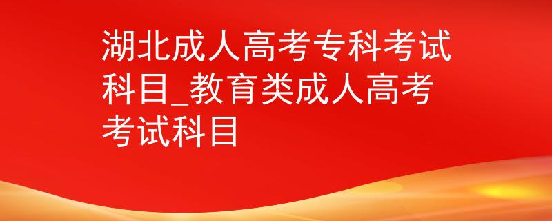 湖北成人高考專科考試科目_教育類成人高考考試科目