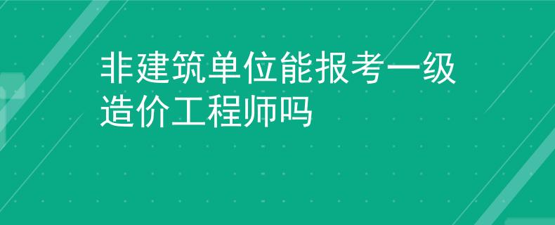 非建筑單位能報考一級造價工程師嗎