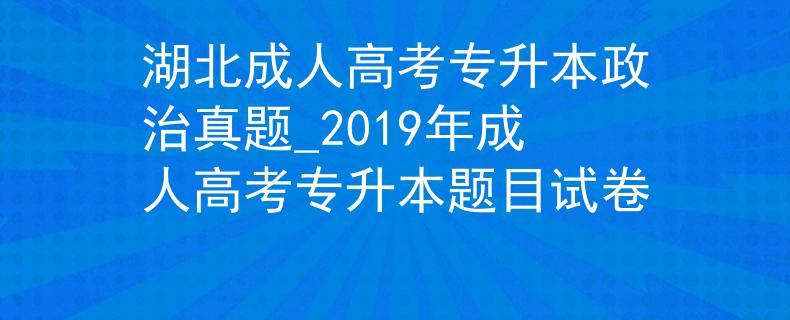 湖北成人高考專(zhuān)升本政治真題_2019年成人高考專(zhuān)升本題目試卷