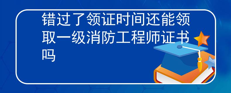 錯過了領證時間還能領取一級消防工程師證書嗎