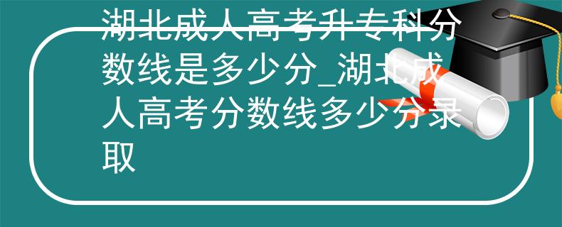 湖北成人高考升?？品謹?shù)線是多少分_湖北成人高考分數(shù)線多少分錄取