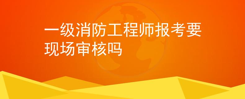 一級消防工程師報考要現(xiàn)場審核嗎