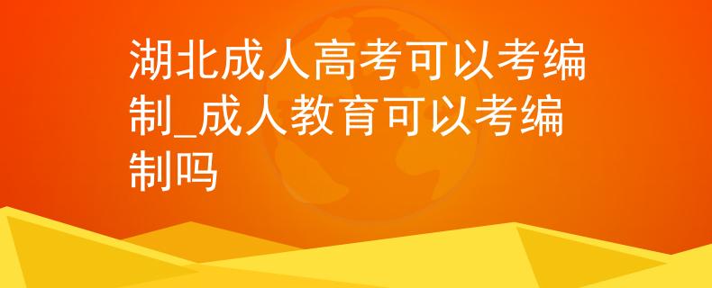 湖北成人高考可以考編制_成人教育可以考編制嗎