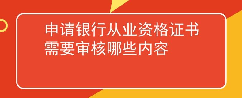 申請銀行從業(yè)資格證書需要審核哪些內容