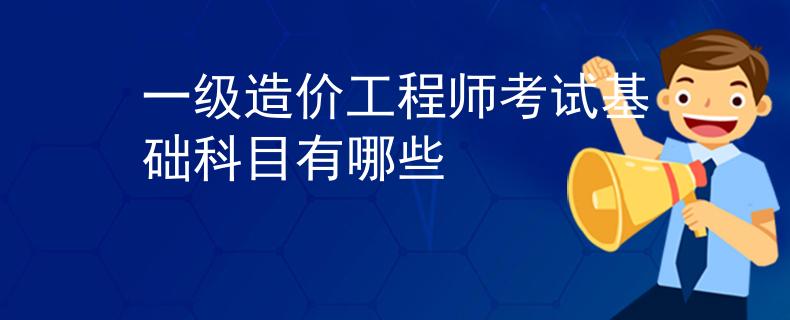 一級造價工程師考試基礎科目有哪些