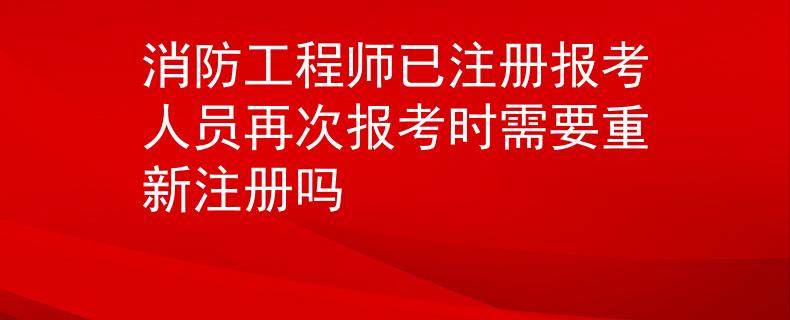 消防工程師已注冊報考人員再次報考時需要重新注冊嗎