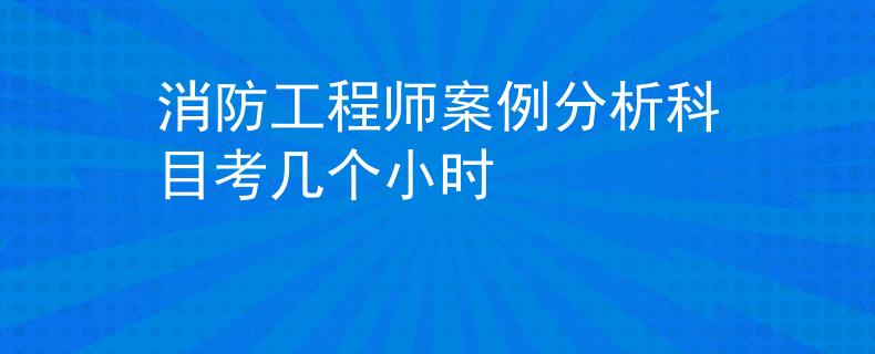 消防工程師案例分析科目考幾個小時