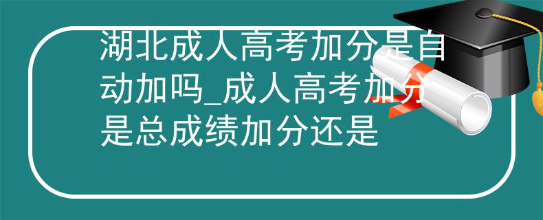湖北成人高考加分是自動加嗎_成人高考加分是總成績加分還是