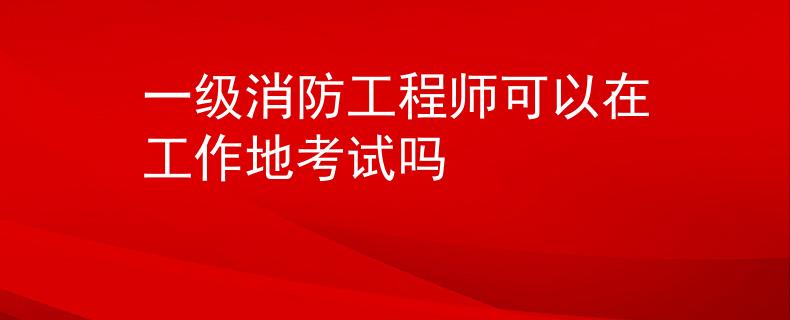 一級消防工程師可以在工作地考試嗎