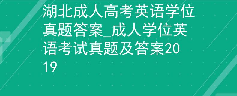 湖北成人高考英語學(xué)位真題答案_成人學(xué)位英語考試真題及答案2019
