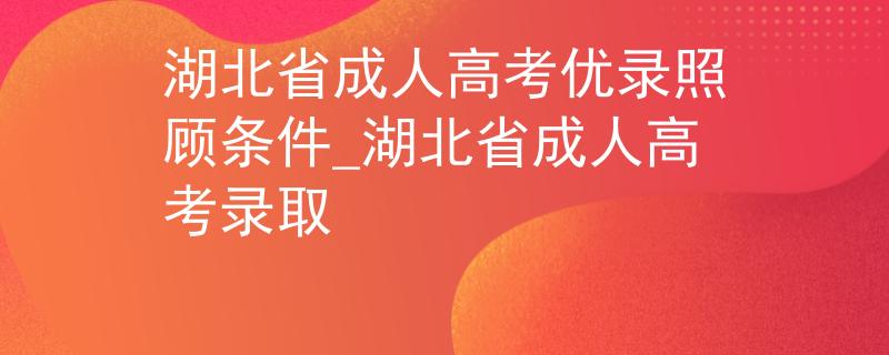 湖北省成人高考優(yōu)錄照顧條件_湖北省成人高考錄取