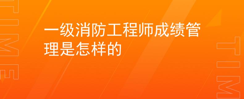 一級消防工程師成績管理是怎樣的