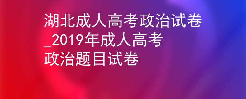 湖北成人高考政治試卷_2019年成人高考政治題目試卷