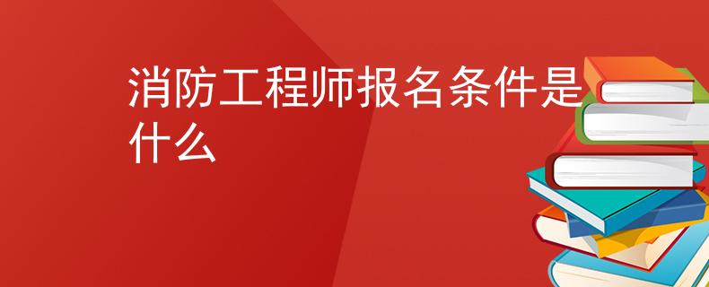消防工程師報名條件是什么