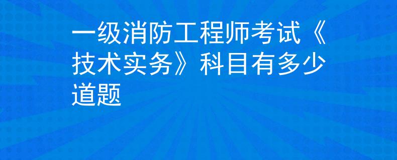一級消防工程師考試《技術(shù)實務(wù)》科目有多少道題