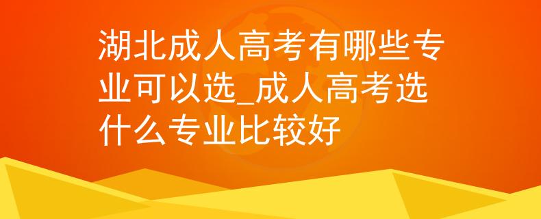 湖北成人高考有哪些專業(yè)可以選_成人高考選什么專業(yè)比較好