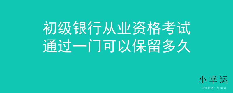 初級銀行從業(yè)資格考試通過一門可以保留多久