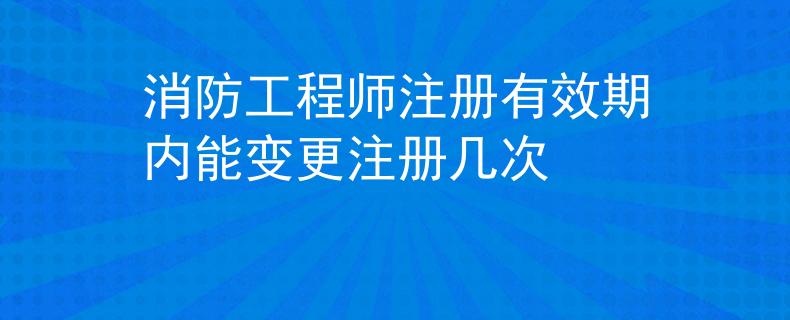 消防工程師注冊有效期內(nèi)能變更注冊幾次