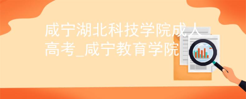 咸寧湖北科技學(xué)院成人高考_咸寧教育學(xué)院