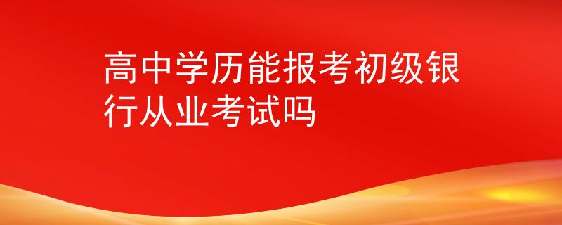 高中學(xué)歷能報(bào)考初級(jí)銀行從業(yè)考試嗎