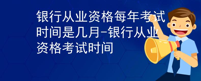 銀行從業(yè)資格每年考試時(shí)間是幾月-銀行從業(yè)資格考試時(shí)間