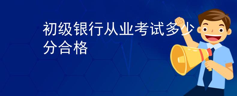 初級(jí)銀行從業(yè)考試多少分合格