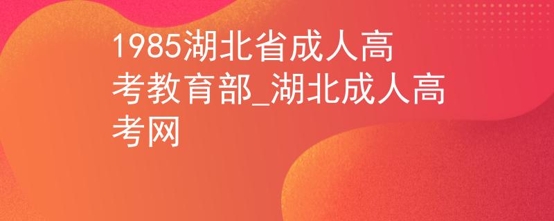 1985湖北省成人高考教育部_湖北成人高考網(wǎng)