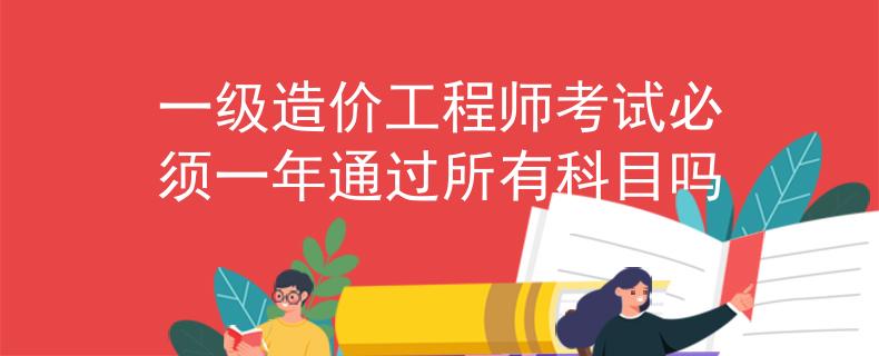 一級造價工程師考試必須一年通過所有科目嗎