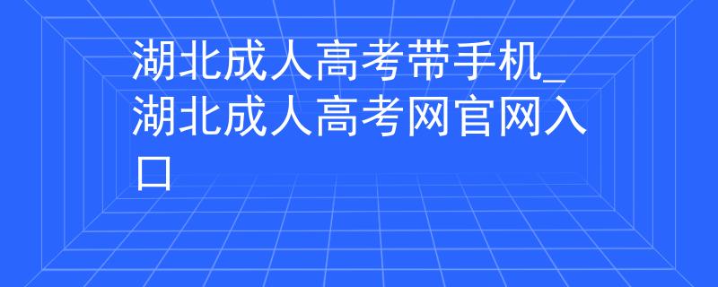湖北成人高考帶手機_湖北成人高考網(wǎng)官網(wǎng)入口