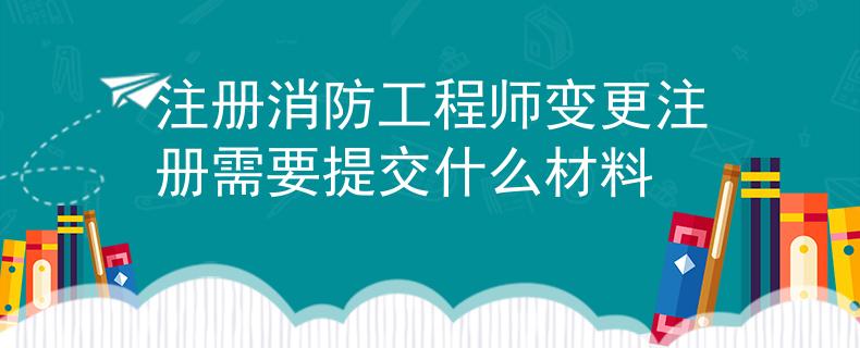 注冊消防工程師變更注冊需要提交什么材料