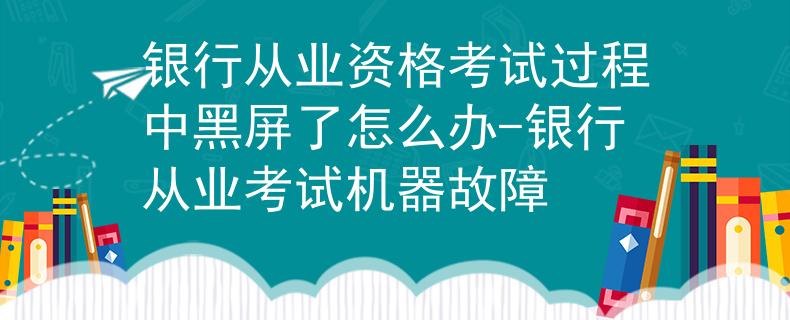 銀行從業(yè)資格考試過程中黑屏了怎么辦-銀行從業(yè)考試機器故障